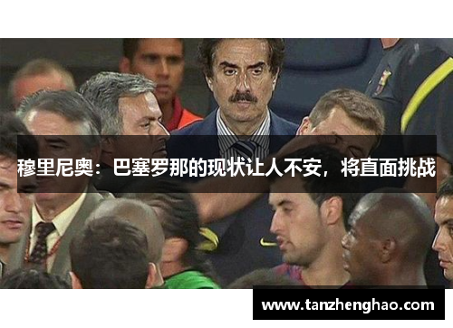 穆里尼奥：巴塞罗那的现状让人不安，将直面挑战
