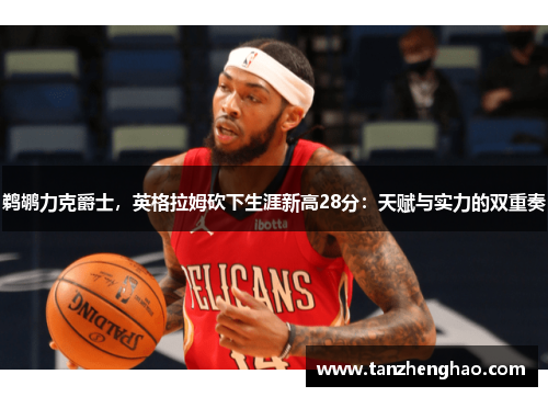 鹈鹕力克爵士，英格拉姆砍下生涯新高28分：天赋与实力的双重奏