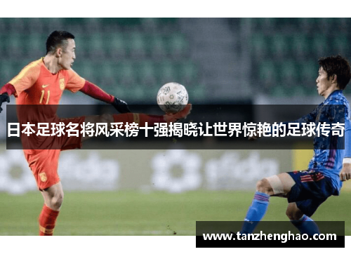日本足球名将风采榜十强揭晓让世界惊艳的足球传奇