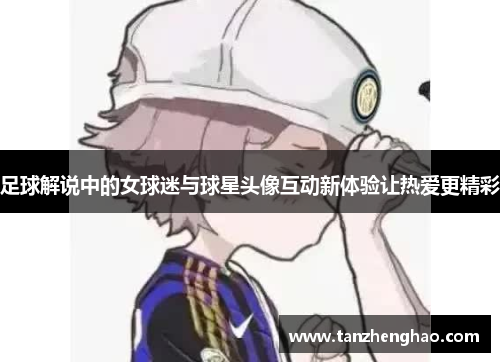足球解说中的女球迷与球星头像互动新体验让热爱更精彩