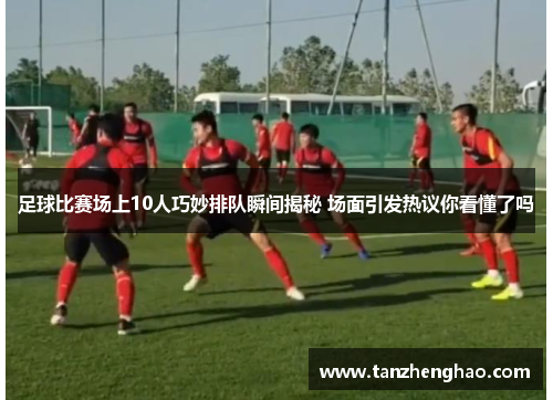 足球比赛场上10人巧妙排队瞬间揭秘 场面引发热议你看懂了吗