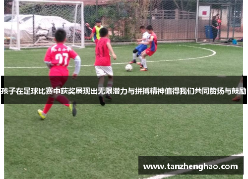孩子在足球比赛中获奖展现出无限潜力与拼搏精神值得我们共同赞扬与鼓励