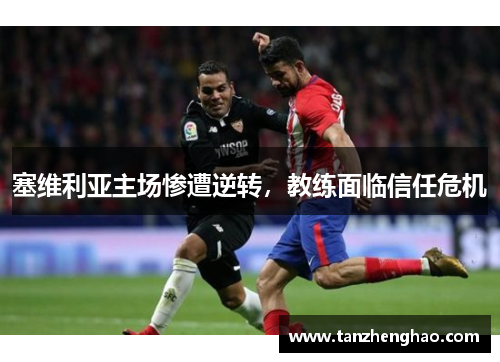 塞维利亚主场惨遭逆转，教练面临信任危机
