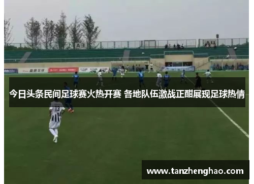 今日头条民间足球赛火热开赛 各地队伍激战正酣展现足球热情