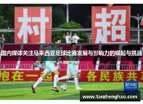 国内媒体关注马来西亚足球比赛发展与影响力的崛起与挑战