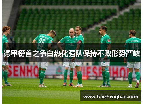 德甲榜首之争白热化强队保持不败形势严峻