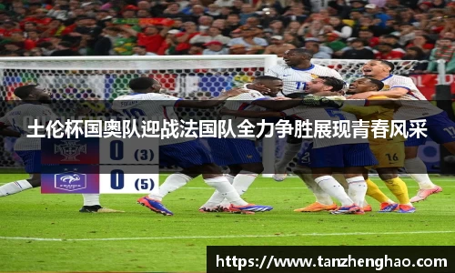 土伦杯国奥队迎战法国队全力争胜展现青春风采